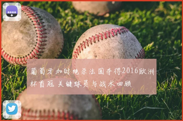 葡萄牙加时绝杀法国夺得2016欧洲杯首冠 关键球员与战术回顾