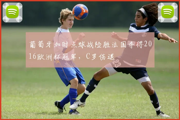 葡萄牙加时点球战险胜法国夺得2016欧洲杯冠军，C罗伤退