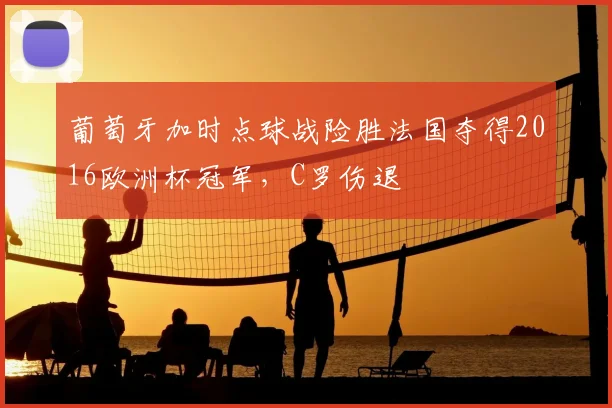 葡萄牙加时点球战险胜法国夺得2016欧洲杯冠军，C罗伤退